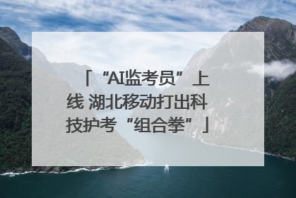 “AI监考员”上线 湖北移动打出科技护考“组合拳”
