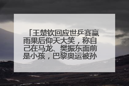王楚钦回应世乒赛赢雨果后仰天大笑，称自己在马龙、樊振东面前是小孩，巴黎奥运被孙颖莎带着打