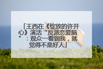 王西在《绽放的许开心》演活“反派恋爱脑”：观众一看到我，就觉得不是好人