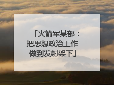 火箭军某部：把思想政治工作做到发射架下