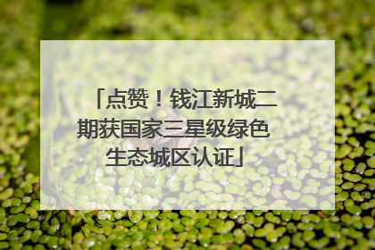点赞！钱江新城二期获国家三星级绿色生态城区认证