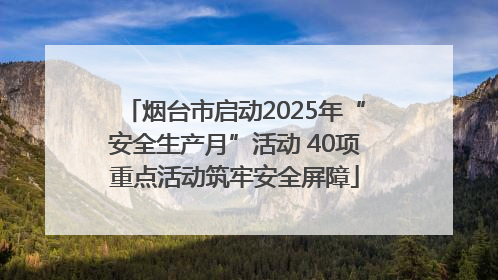 烟台市启动2025年“安全生产月”活动 40项重点活动筑牢安全屏障