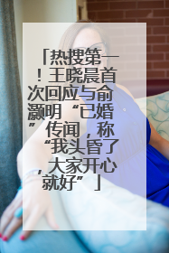 热搜第一！王晓晨首次回应与俞灏明“已婚”传闻，称“我头昏了，大家开心就好”