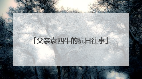 父亲袁四牛的抗日往事