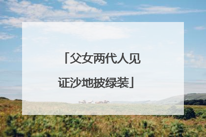 父女两代人见证沙地披绿装