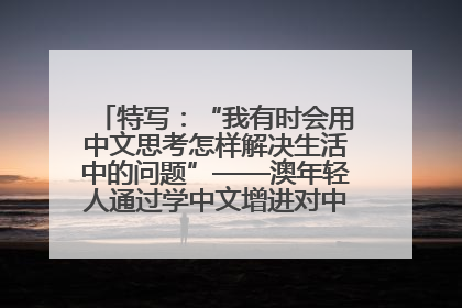 特写：“我有时会用中文思考怎样解决生活中的问题”——澳年轻人通过学中文增进对中华文化的理解