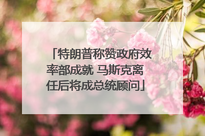 特朗普称赞政府效率部成就 马斯克离任后将成总统顾问