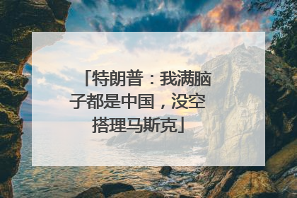 特朗普：我满脑子都是中国，没空搭理马斯克