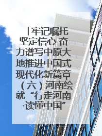 牢记嘱托 坚定信心 奋力谱写中原大地推进中国式现代化新篇章（六）河南绘就“行走河南·读懂中国”新画卷丨牢记嘱托谱新篇