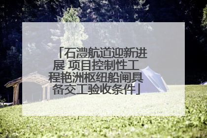 石澧航道迎新进展 项目控制性工程艳洲枢纽船闸具备交工验收条件