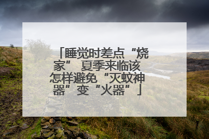睡觉时差点“烧家” 夏季来临该怎样避免“灭蚊神器”变“火器”