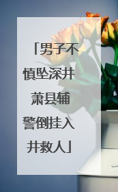 男子不慎坠深井 萧县辅警倒挂入井救人