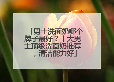 男士洗面奶哪个牌子最好？十大男士顶级洗面奶推荐，清洁能力好