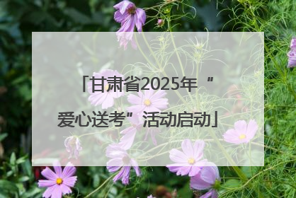 甘肃省2025年“爱心送考”活动启动