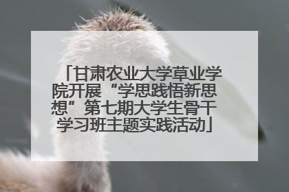甘肃农业大学草业学院开展“学思践悟新思想”第七期大学生骨干学习班主题实践活动