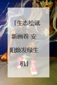 生态绘就新画卷 安阳焕发绿生机