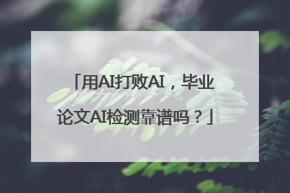 用AI打败AI，毕业论文AI检测靠谱吗？