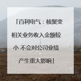 百利电气：核聚变相关业务收入金额较小 不会对公司业绩产生重大影响