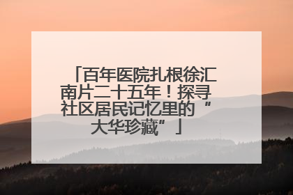 百年医院扎根徐汇南片二十五年！探寻社区居民记忆里的“大华珍藏”
