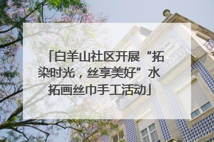 白羊山社区开展“拓染时光，丝享美好”水拓画丝巾手工活动