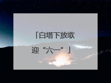 白塔下放歌迎“六一”