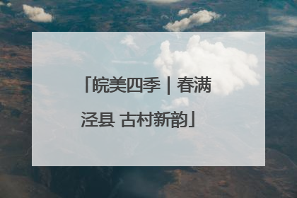 皖美四季｜春满泾县 古村新韵