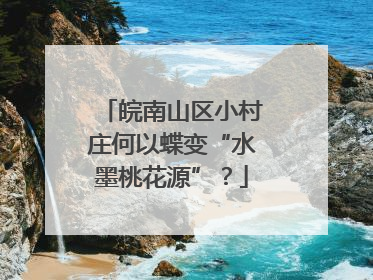 皖南山区小村庄何以蝶变“水墨桃花源”？