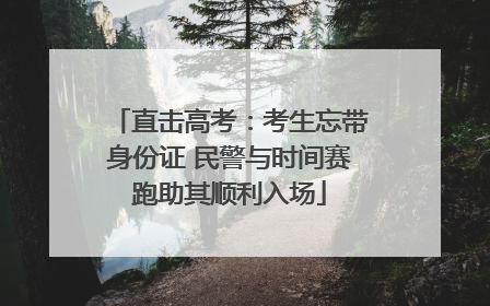 直击高考：考生忘带身份证 民警与时间赛跑助其顺利入场
