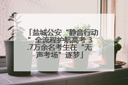 盐城公安“静音行动”全流程护航高考 3.7万余名考生在“无声考场”逐梦