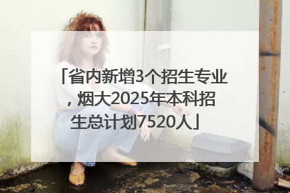 省内新增3个招生专业，烟大2025年本科招生总计划7520人