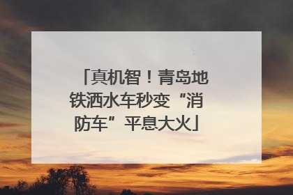 真机智！青岛地铁洒水车秒变“消防车”平息大火