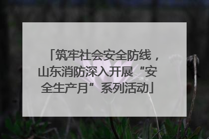 筑牢社会安全防线，山东消防深入开展“安全生产月”系列活动