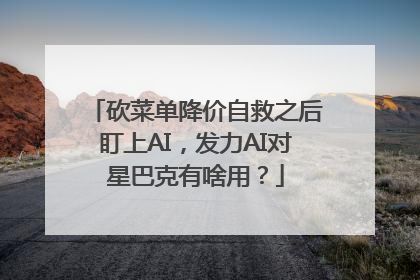 砍菜单降价自救之后盯上AI，发力AI对星巴克有啥用？