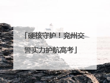 硬核守护！兖州交警实力护航高考