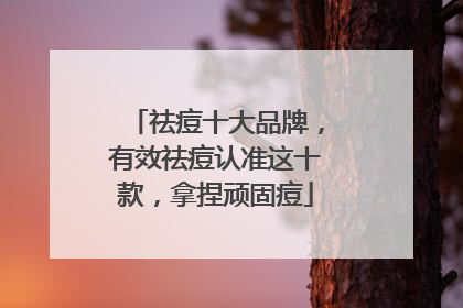 祛痘十大品牌，有效祛痘认准这十款，拿捏顽固痘