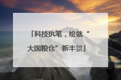 科技执笔，绘就“大国粮仓”新丰景