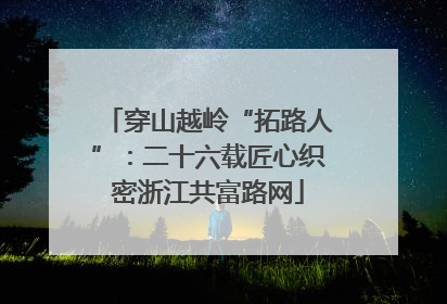 穿山越岭“拓路人”：二十六载匠心织密浙江共富路网