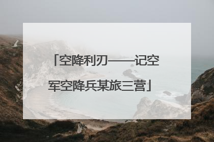 空降利刃——记空军空降兵某旅三营