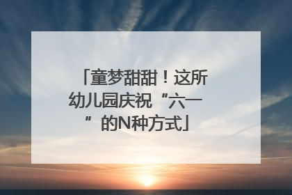 童梦甜甜！这所幼儿园庆祝“六一”的N种方式
