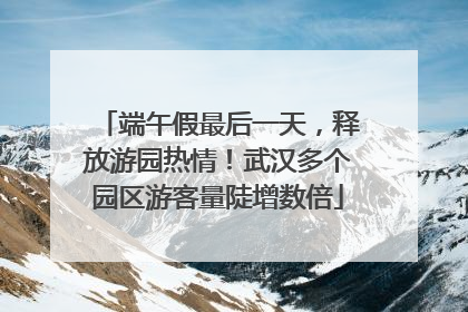 端午假最后一天，释放游园热情！武汉多个园区游客量陡增数倍