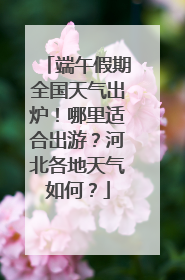端午假期全国天气出炉！哪里适合出游？河北各地天气如何？