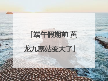 端午假期前 黄龙九寨站变大了