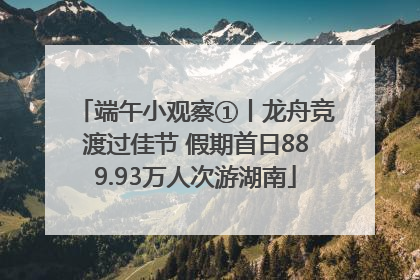 端午小观察①丨龙舟竞渡过佳节 假期首日889.93万人次游湖南