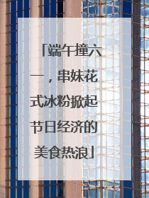 端午撞六一，串妹花式冰粉掀起节日经济的美食热浪