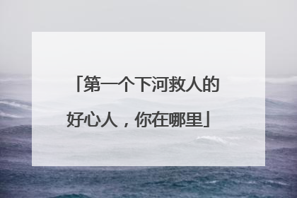 第一个下河救人的好心人，你在哪里