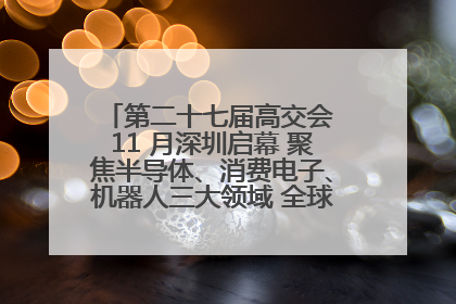 第二十七届高交会 11 月深圳启幕 聚焦半导体、消费电子、机器人三大领域 全球科技盛宴蓄势待发