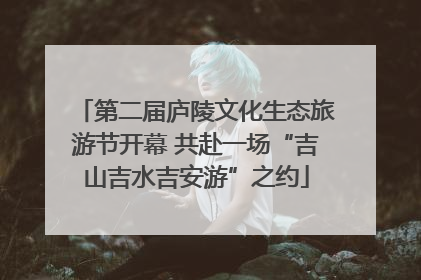 第二届庐陵文化生态旅游节开幕 共赴一场“吉山吉水吉安游”之约