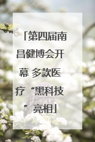 第四届南昌健博会开幕 多款医疗“黑科技”亮相