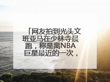 网友拍到光头文班亚马在少林寺晨跑，称是离NBA巨星最近的一次，景区回应