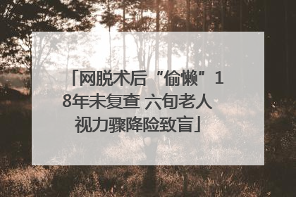 网脱术后“偷懒”18年未复查 六旬老人视力骤降险致盲
